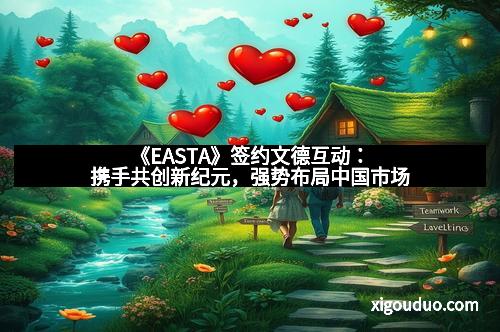 《EASTA》签约文德互动:携手共创新纪元,强势布局中国市场